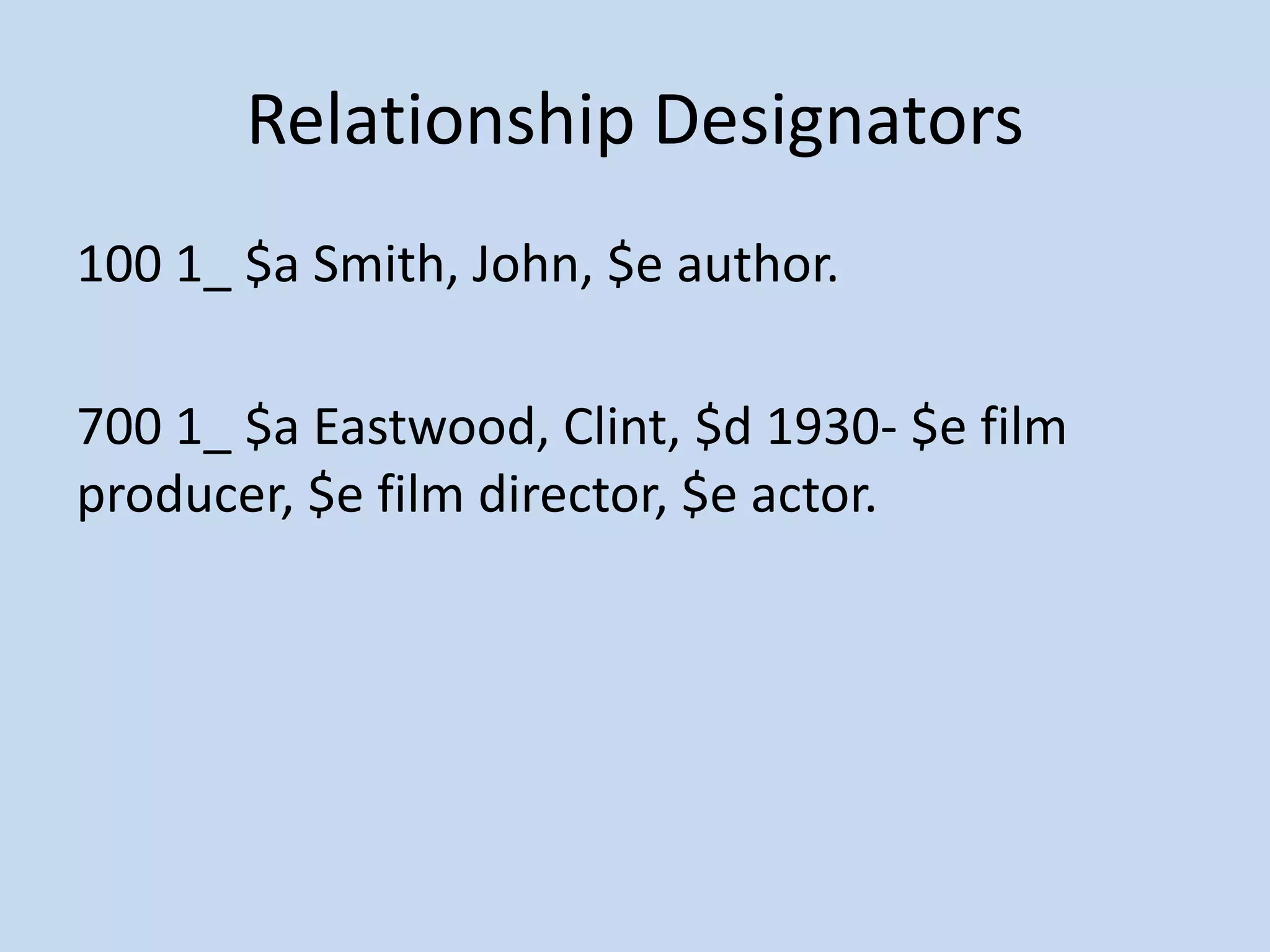 Relationship Designators
100 1_ $a Smith, John, $e author.

700 1_ $a Eastwood, Clint, $d 1930- $e film
producer, $e film director, $e actor.
 