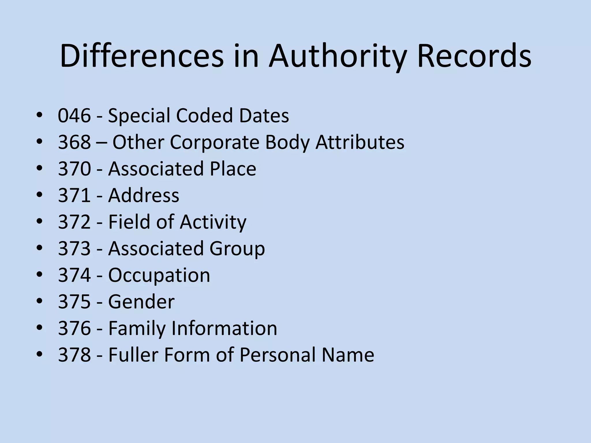 Differences in Authority Records
•   046 - Special Coded Dates
•   368 – Other Corporate Body Attributes
•   370 - Associated Place
•   371 - Address
•   372 - Field of Activity
•   373 - Associated Group
•   374 - Occupation
•   375 - Gender
•   376 - Family Information
•   378 - Fuller Form of Personal Name
 