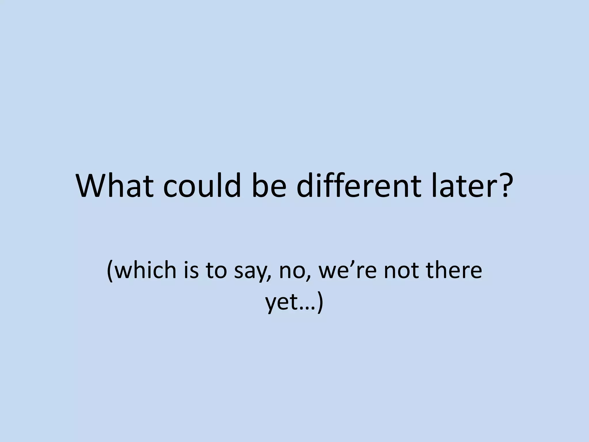 What could be different later?

  (which is to say, no, we’re not there
                  yet…)
 