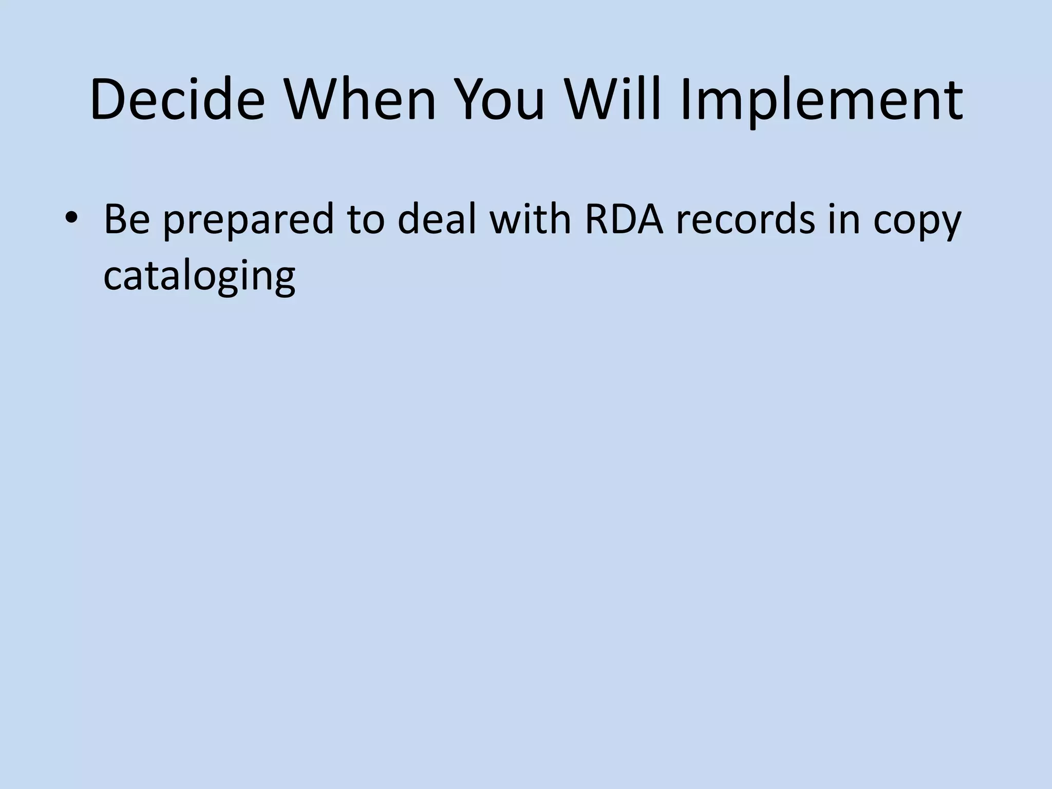 Decide When You Will Implement
• Be prepared to deal with RDA records in copy
  cataloging
 