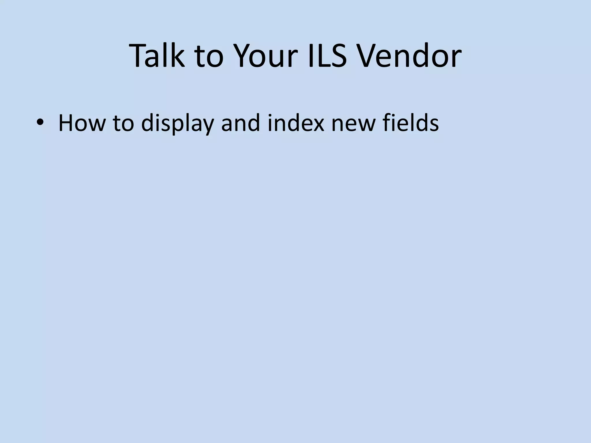 Talk to Your ILS Vendor
• How to display and index new fields
 