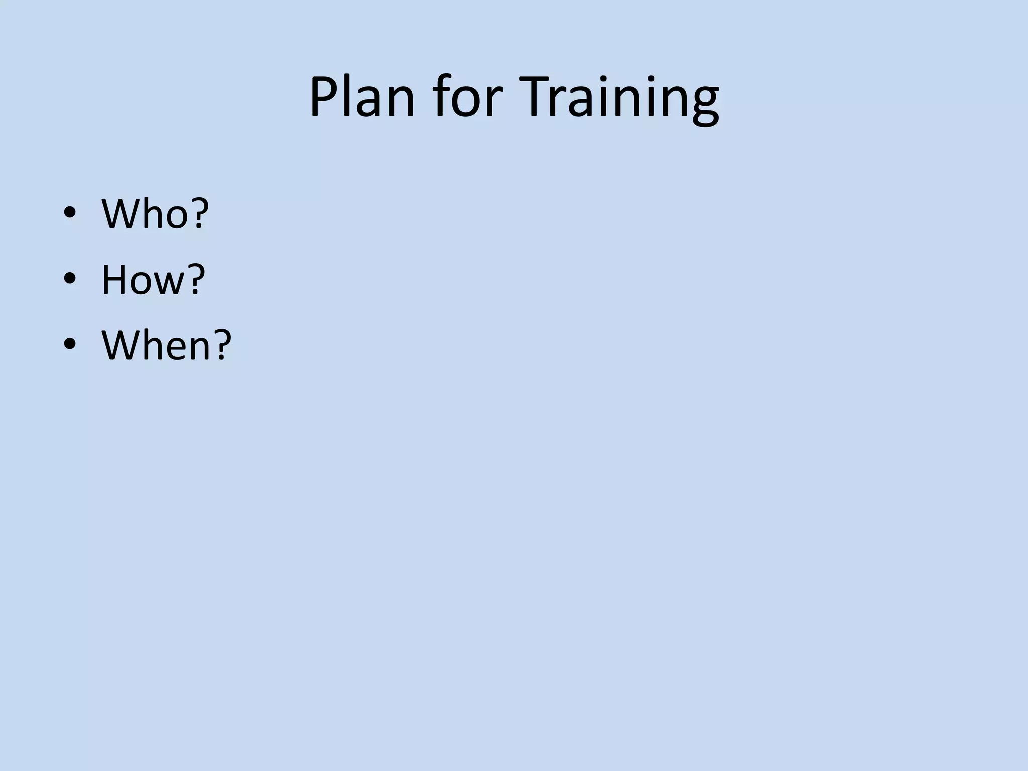 Plan for Training
• Who?
• How?
• When?
 