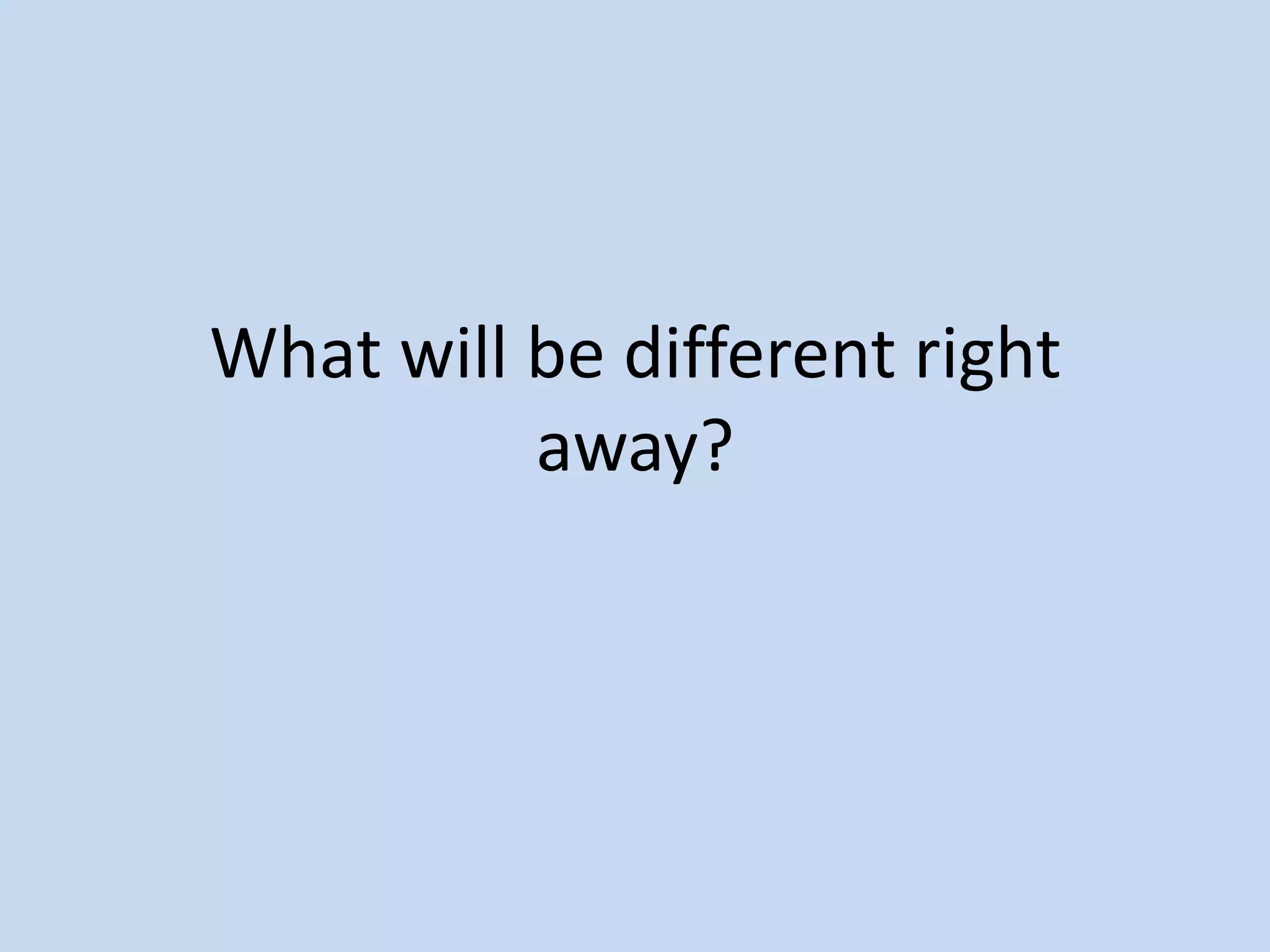 What will be different right
          away?
 