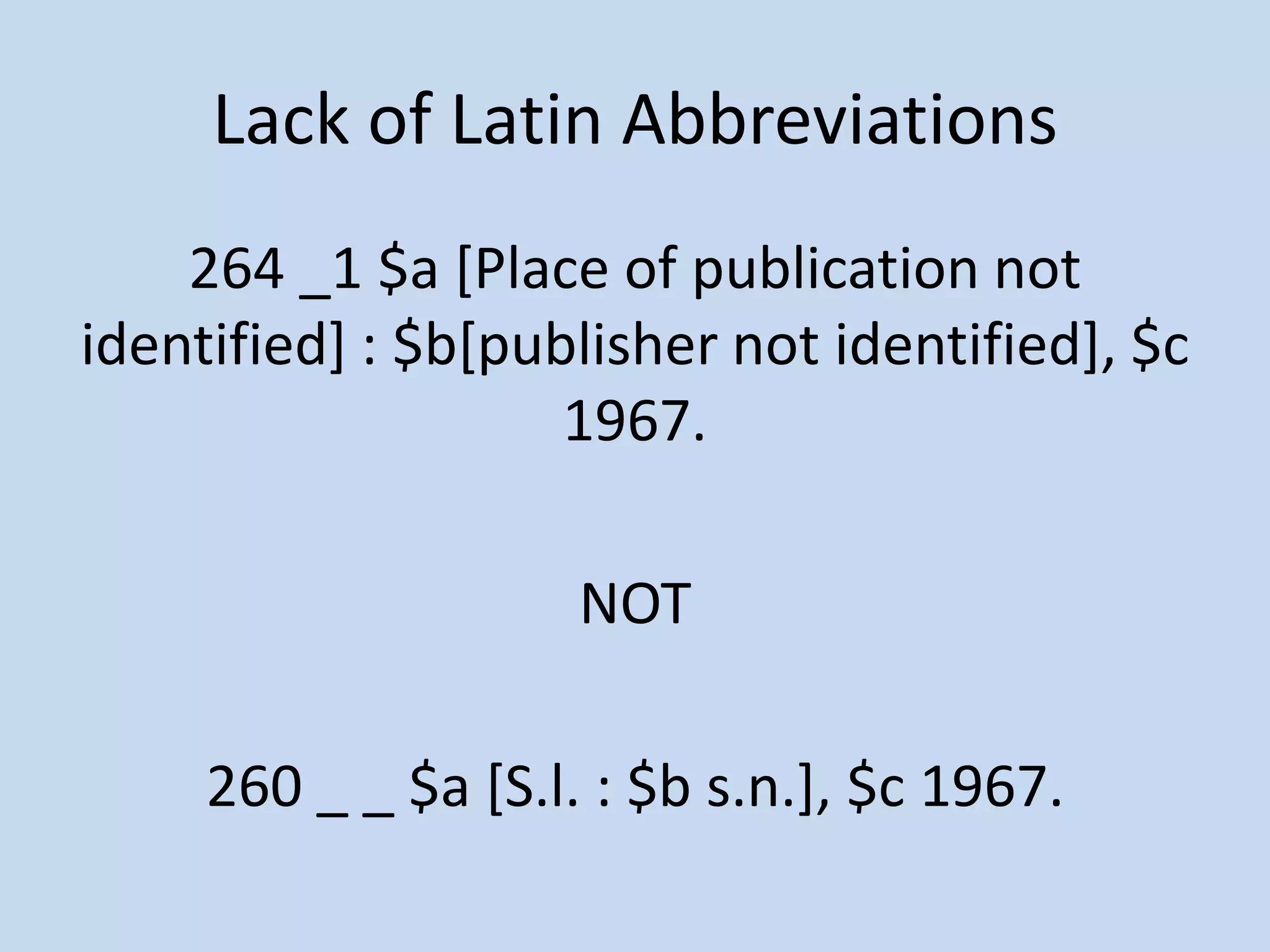 Lack of Latin Abbreviations
    264 _1 $a [Place of publication not
identified] : $b[publisher not identified], $c
                    1967.

                     NOT

     260 _ _ $a [S.l. : $b s.n.], $c 1967.
 