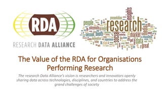 The Value of the RDA for Organisations
Performing Research
The research Data Alliance’s vision is researchers and innovators openly
sharing data across technologies, disciplines, and countries to address the
grand challenges of society
 