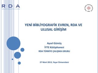 YENİ BİBLİYOGRAFİK EVREN, RDA VE
          ULUSAL GİRİŞİM


               Aysel Gümüş
             İYTE Kütüphanesi
       RDA TÜRKİYE ÇALIŞMA GRUBU



        27 Mart 2013, Yaşar Üniversitesi
 
