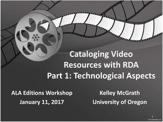 Cataloging Video
Resources with RDA
Part 1: Technological Aspects
ALA Editions Workshop
January 11, 2017
Kelley McGrath
University of Oregon
1
 
