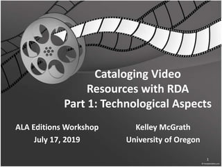 Cataloging Video
Resources with RDA
Part 1: Technological Aspects
ALA Editions Workshop
July 17, 2019
Kelley McGrath
University of Oregon
1
 