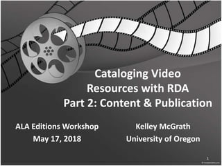 Cataloging Video
Resources with RDA
Part 2: Content & Publication
ALA Editions Workshop
May 17, 2018
Kelley McGrath
University of Oregon
1
 