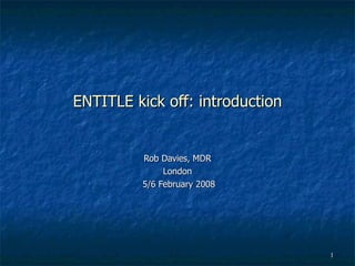 ENTITLE kick off: introduction Rob Davies, MDR London 5/6 February 2008 