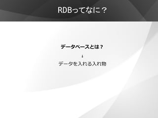 RDBってなに？



データベースとは？
    ↓
データを入れる入れ物
 