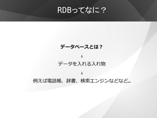 RDBってなに？



     データベースとは？
          ↓
     データを入れる入れ物
          ↓
例えば電話帳、辞書、検索エンジンなどなど…
 