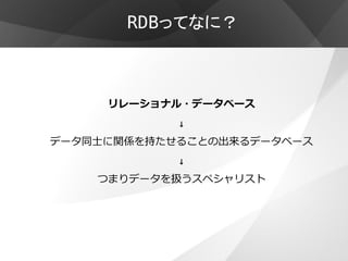 RDBってなに？



     リレーショナル・データベース
            ↓
データ同士に関係を持たせることの出来るデータベース
            ↓
    つまりデータを扱うスペシャリスト
 
