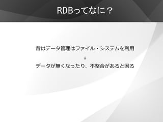 RDBってなに？



昔はデータ管理はファイル・システムを利用
         ↓
データが無くなったり、不整合があると困る
 