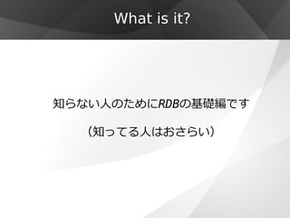 What is it?




知らない人のためにRDBの基礎編です

  （知ってる人はおさらい）
 