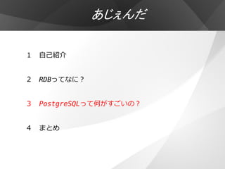 あじぇんだ

１ 自己紹介


２ RDBってなに？


３ PostgreSQLって何がすごいの？


４ まとめ
 