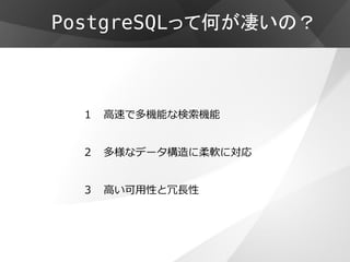 PostgreSQLって何が凄いの？



  １ 高速で多機能な検索機能


  ２   多様なデータ構造に柔軟に対応


  ３   高い可用性と冗長性
 