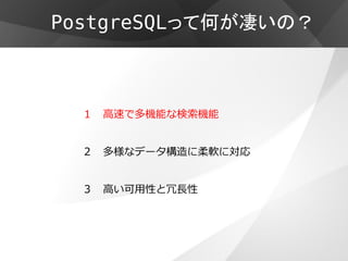 PostgreSQLって何が凄いの？



  １ 高速で多機能な検索機能


  ２   多様なデータ構造に柔軟に対応


  ３   高い可用性と冗長性
 