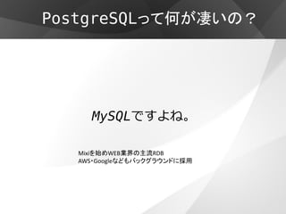 PostgreSQLって何が凄いの？




     MySQLですよね。

   Mixiを始めWEB業界の主流RDB
   AWS・Googleなどもバックグラウンドに採用
 