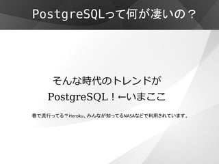 PostgreSQLって何が凄いの？




     そんな時代のトレンドが
   PostgreSQL！←いまここ
巷で流行ってる？Heroku、みんなが知ってるNASAなどで利用されています。
 