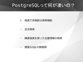 PostgreSQLって何が凄いの？


  １   高速で多機能な検索機能


  ・   全文検索


  ・   緯度経度を使った位置情報の検索


  ・   豊富なSQLの関数群
 