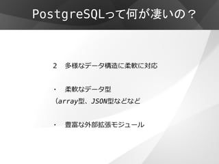 PostgreSQLって何が凄いの？



  ２   多様なデータ構造に柔軟に対応


  ・   柔軟なデータ型
  （array型、JSON型などなど


  ・   豊富な外部拡張モジュール
 