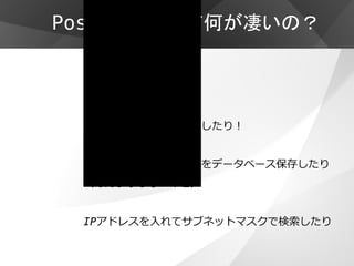 PostgreSQLって何が凄いの？


  例えば…


  緯度経度を持たせて検索したり！


  バイナリを持たせて画像をデータベース保存したり
  （あんまりしないけど）


  IPアドレスを入れてサブネットマスクで検索したり
 
