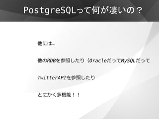 PostgreSQLって何が凄いの？


  他には…


  他のRDBを参照したり（OracleだってMySQLだって


  TwitterAPIを参照したり


  とにかく多機能！！
 