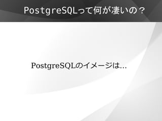 PostgreSQLって何が凄いの？




 PostgreSQLのイメージは…
 