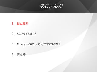 あじぇんだ

１ 自己紹介


２ RDBってなに？


３ PostgreSQLって何がすごいの？


４ まとめ
 