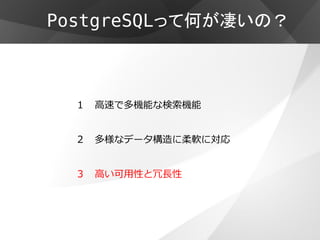 PostgreSQLって何が凄いの？



  １ 高速で多機能な検索機能


  ２   多様なデータ構造に柔軟に対応


  ３   高い可用性と冗長性
 
