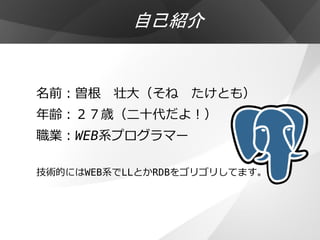 自己紹介


名前：曽根 壮大（そね たけとも）
年齢：２７歳（二十代だよ！）
職業：WEB系プログラマー

技術的にはWEB系でLLとかRDBをゴリゴリしてます。
 