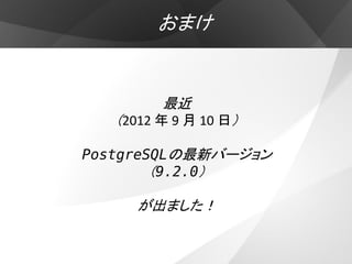 おまけ


         最近
   （2012 年 9 月 10 日）

PostgreSQLの最新バージョン
        （9.2.0）

      が出ました！
 