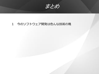 まとめ

１ 今のソフトウェア開発は色んな技術の塊
 