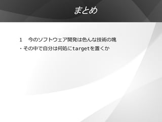 まとめ

１ 今のソフトウェア開発は色んな技術の塊
・その中で自分は何処にtargetを置くか
 