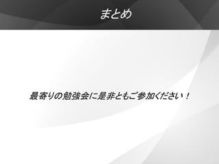 まとめ




最寄りの勉強会に是非ともご参加ください！
 
