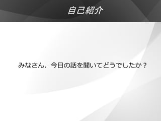 自己紹介




みなさん、今日の話を聞いてどうでしたか？
 