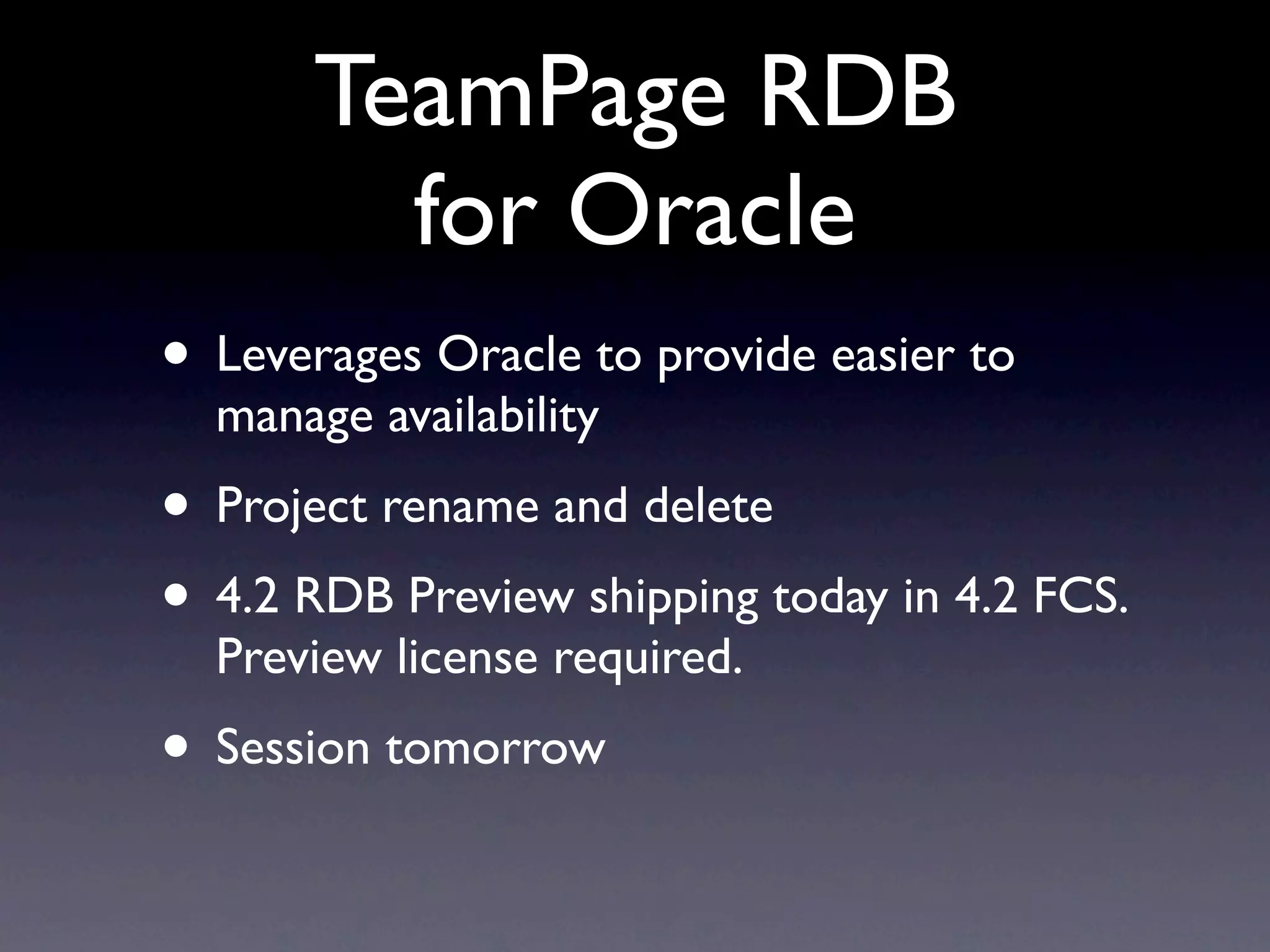 TeamPage RDB
         for Oracle
• Leverages Oracle to provide easier to
  manage availability
• Project rename and delete
• 4.2 RDB Preview shipping today in 4.2 FCS.
  Preview license required.
• Session tomorrow
 