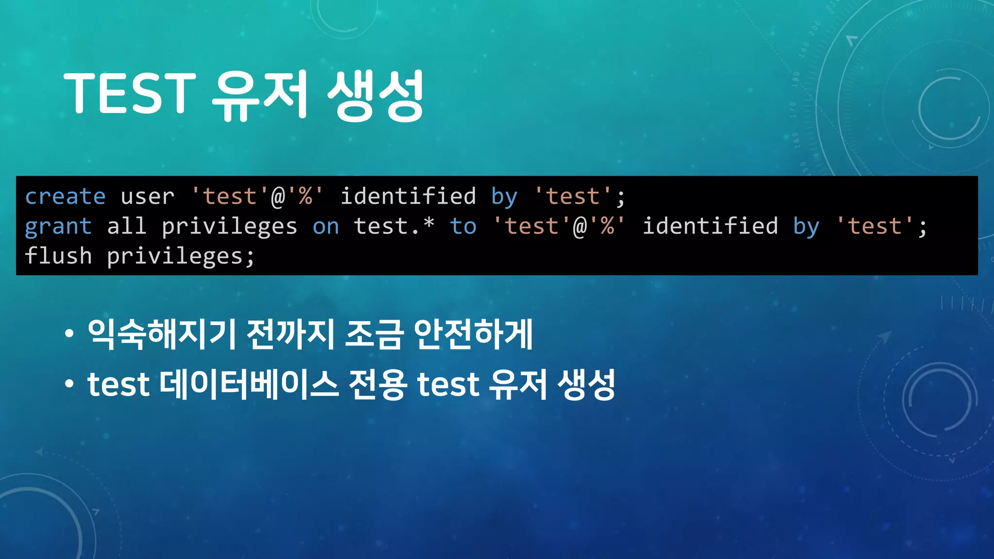 TEST 유저 생성
• 익숙해지기 전까지 조금 안전하게
• test 데이터베이스 전용 test 유저 생성
create user 'test'@'%' identified by 'test';
grant all privileges on test.* to 'test'@'%' identified by 'test';
flush privileges;
 