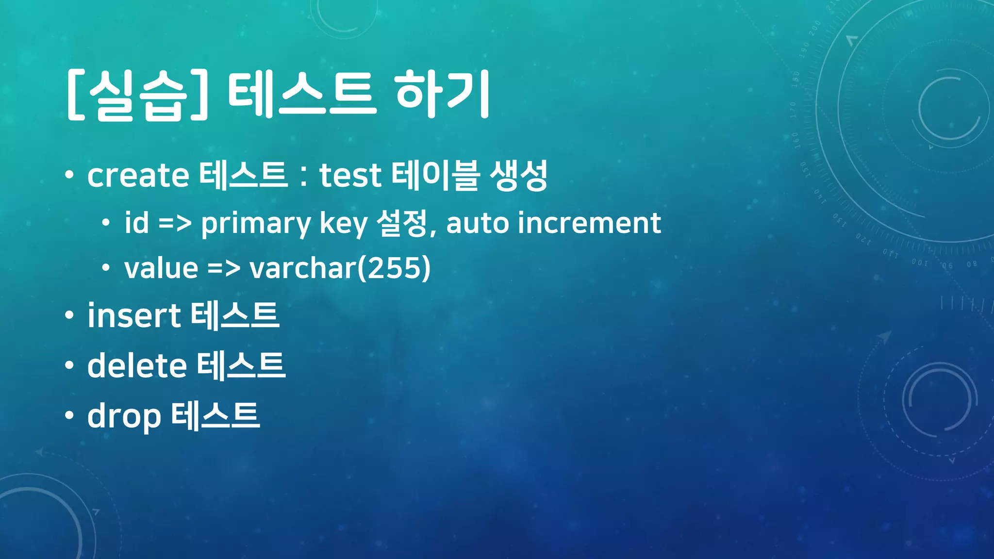 [실습] 테스트 하기
• create 테스트 : test 테이블 생성
• id => primary key 설정, auto increment
• value => varchar(255)
• insert 테스트
• delete 테스트
• drop 테스트
 