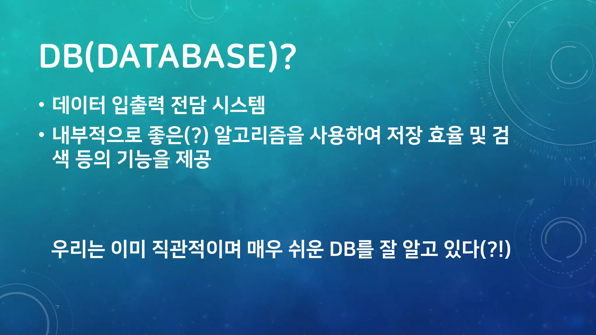 DB(DATABASE)?
• 데이터 입출력 전담 시스템
• 내부적으로 좋은(?) 알고리즘을 사용하여 저장 효율 및 검
색 등의 기능을 제공
우리는 이미 직관적이며 매우 쉬운 DB를 잘 알고 있다(?!)
 