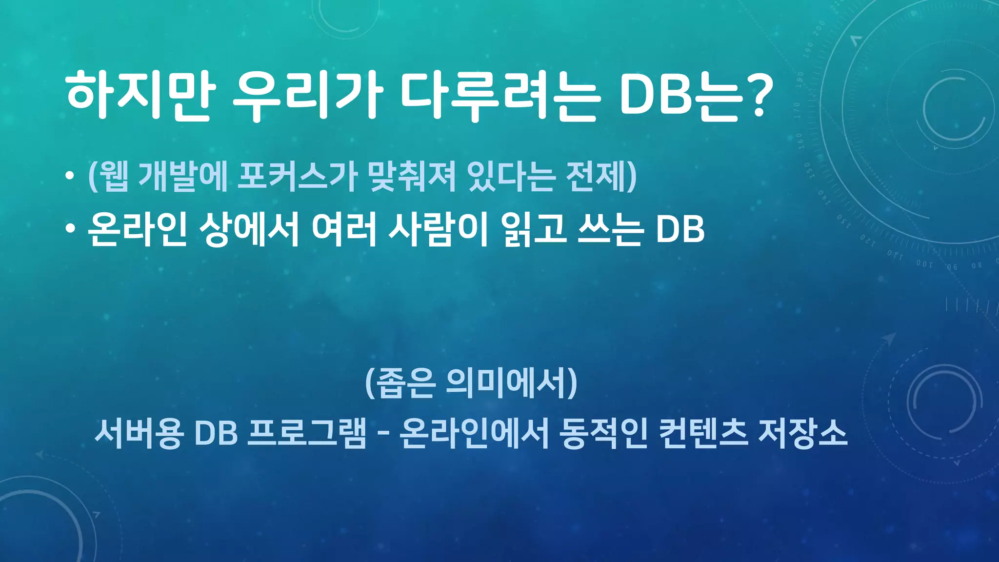 하지만 우리가 다루려는 DB는?
• (웹 개발에 포커스가 맞춰져 있다는 전제)
• 온라인 상에서 여러 사람이 읽고 쓰는 DB
(좁은 의미에서)
서버용 DB 프로그램 - 온라인에서 동적인 컨텐츠 저장소
 
