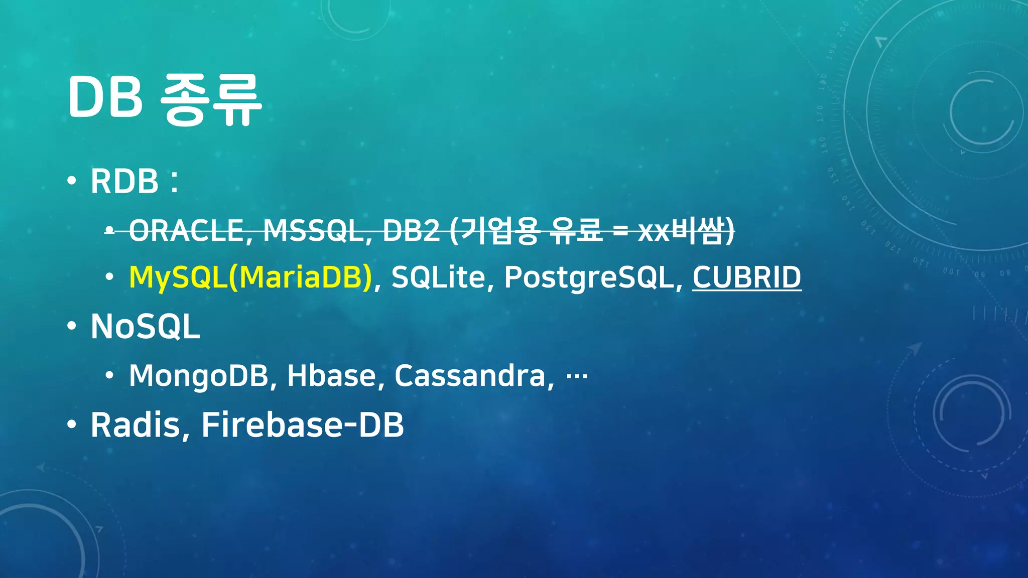 DB 종류
• RDB :
• ORACLE, MSSQL, DB2 (기업용 유료 = xx비쌈)
• MySQL(MariaDB), SQLite, PostgreSQL, CUBRID
• NoSQL
• MongoDB, Hbase, Cassandra, …
• Radis, Firebase-DB
 