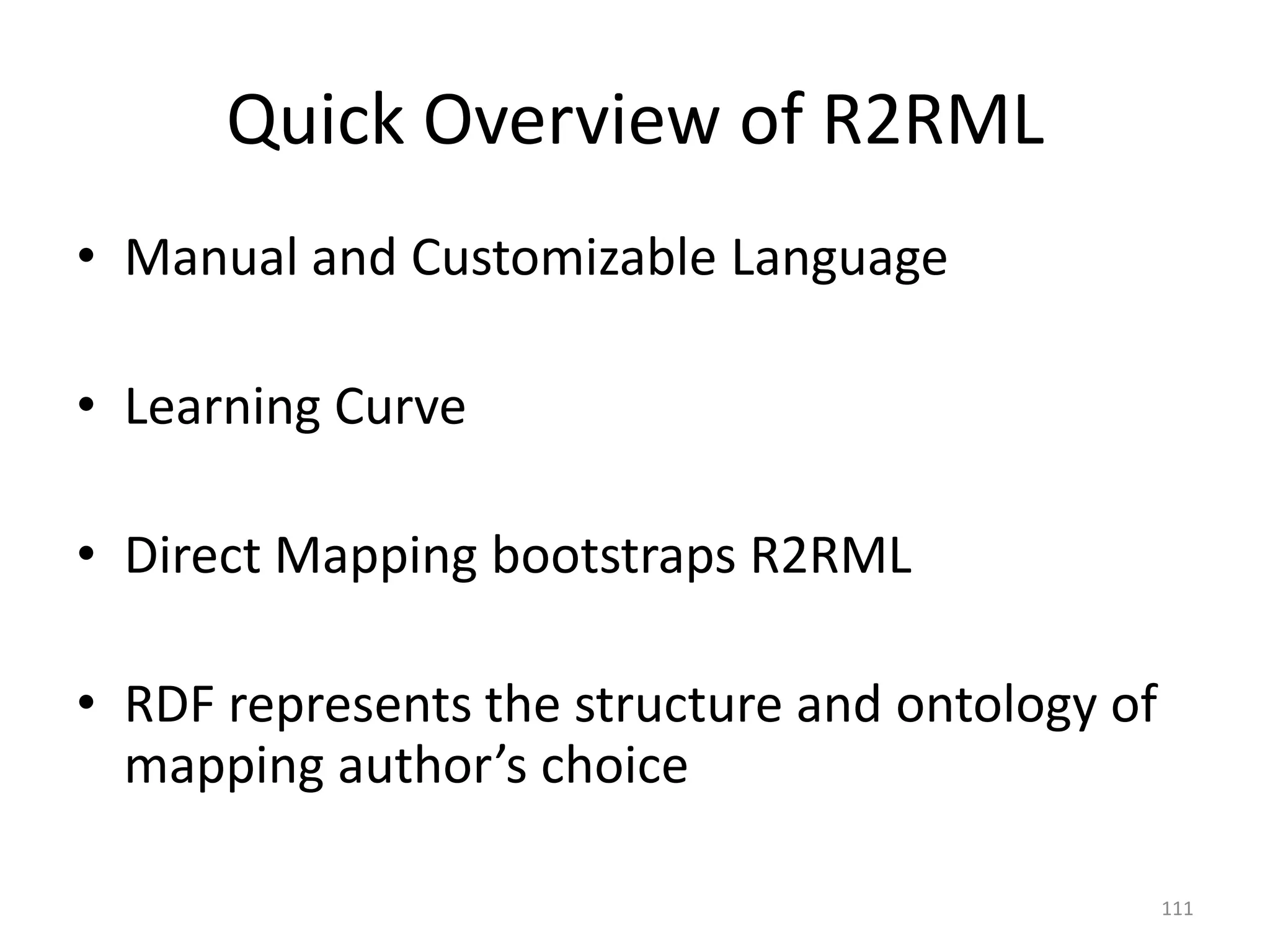 Quick Overview of R2RML
• Manual and Customizable Language
• Learning Curve

• Direct Mapping bootstraps R2RML
• RDF represents the structure and ontology of
mapping author’s choice
111

 