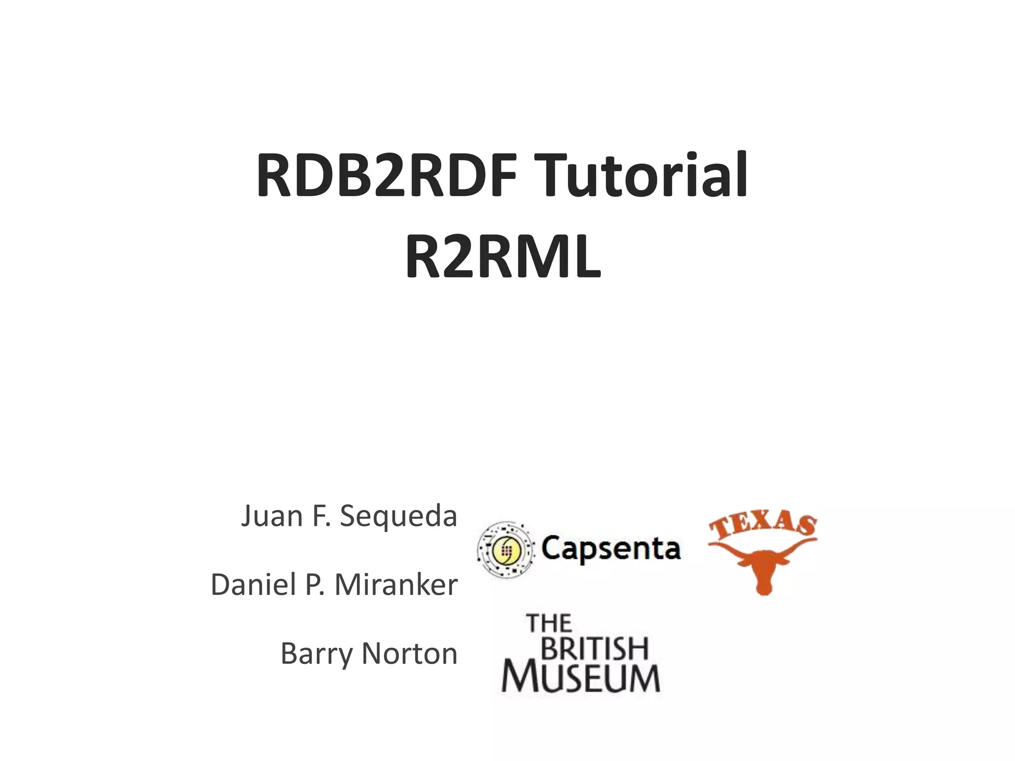 RDB2RDF Tutorial
R2RML

Juan F. Sequeda
Daniel P. Miranker

Barry Norton

 