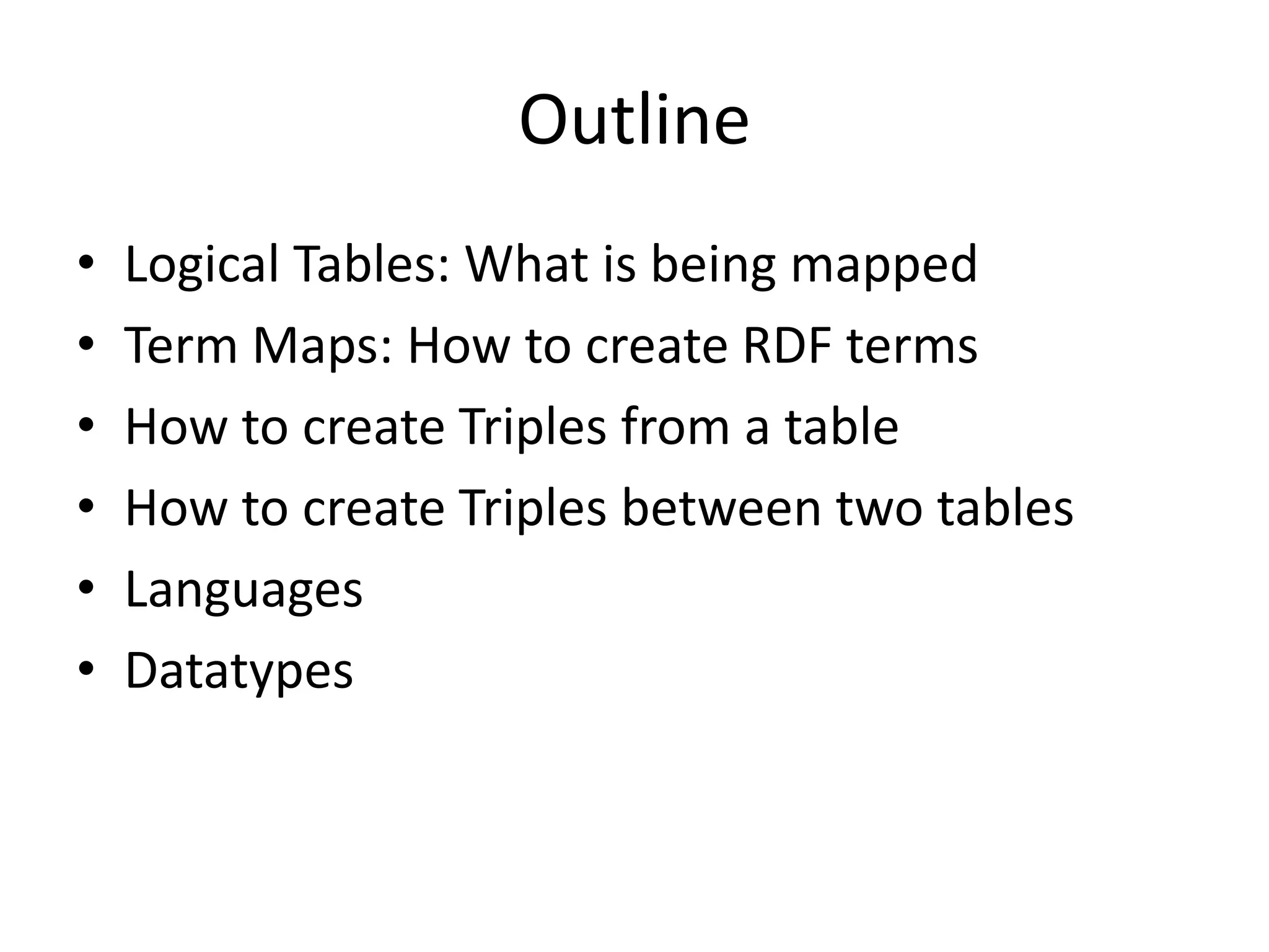 Outline
•
•
•
•
•
•

Logical Tables: What is being mapped
Term Maps: How to create RDF terms
How to create Triples from a table
How to create Triples between two tables
Languages
Datatypes

 