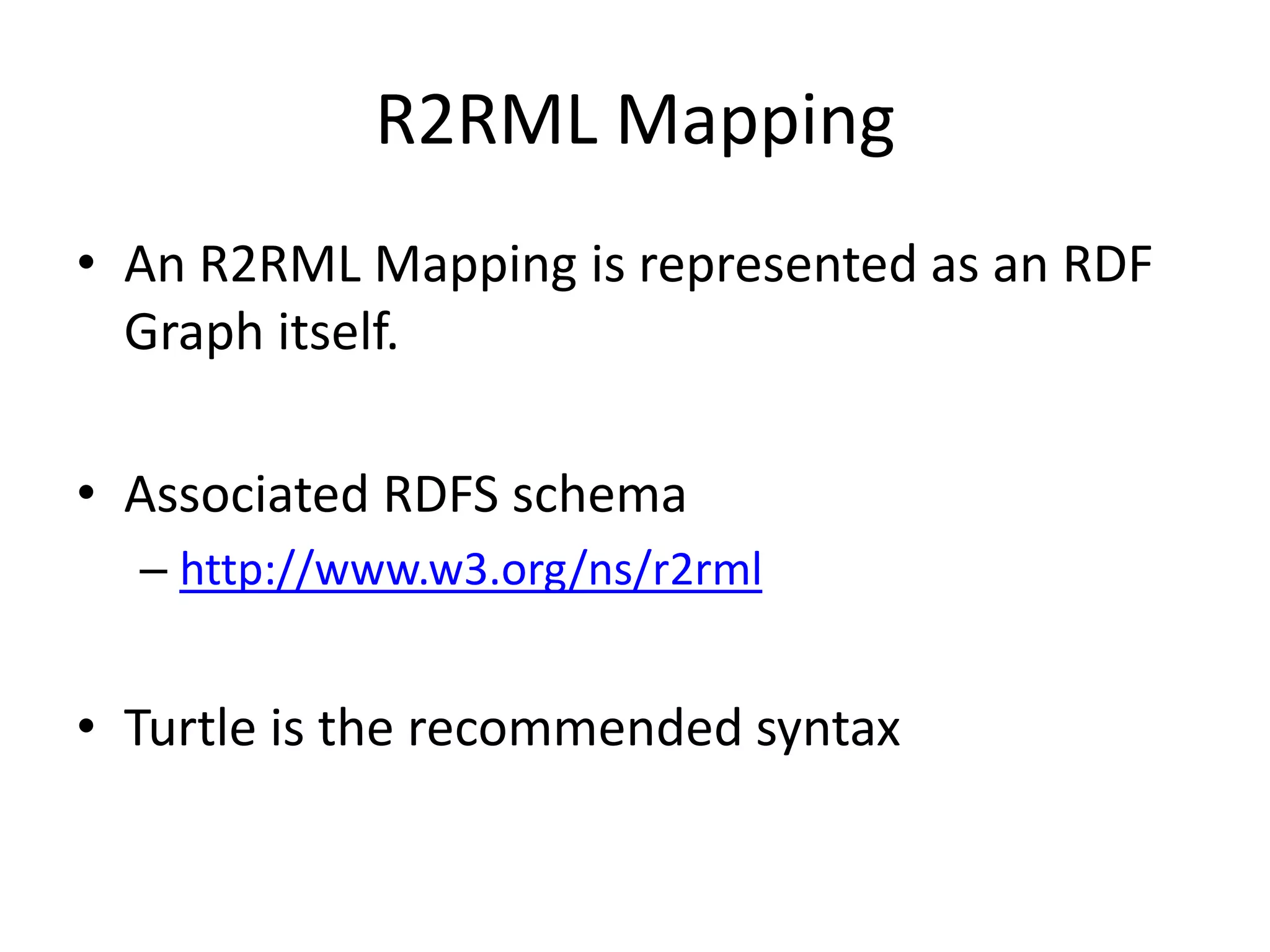 R2RML Mapping
• An R2RML Mapping is represented as an RDF
Graph itself.
• Associated RDFS schema
– http://www.w3.org/ns/r2rml

• Turtle is the recommended syntax

 