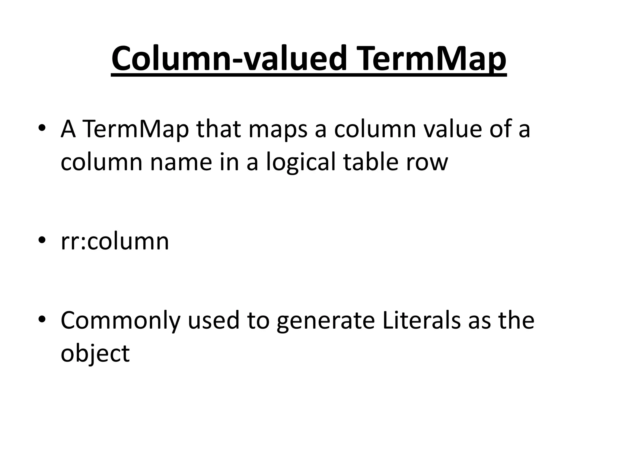 Column-valued TermMap
• A TermMap that maps a column value of a
column name in a logical table row
• rr:column
• Commonly used to generate Literals as the
object

 
