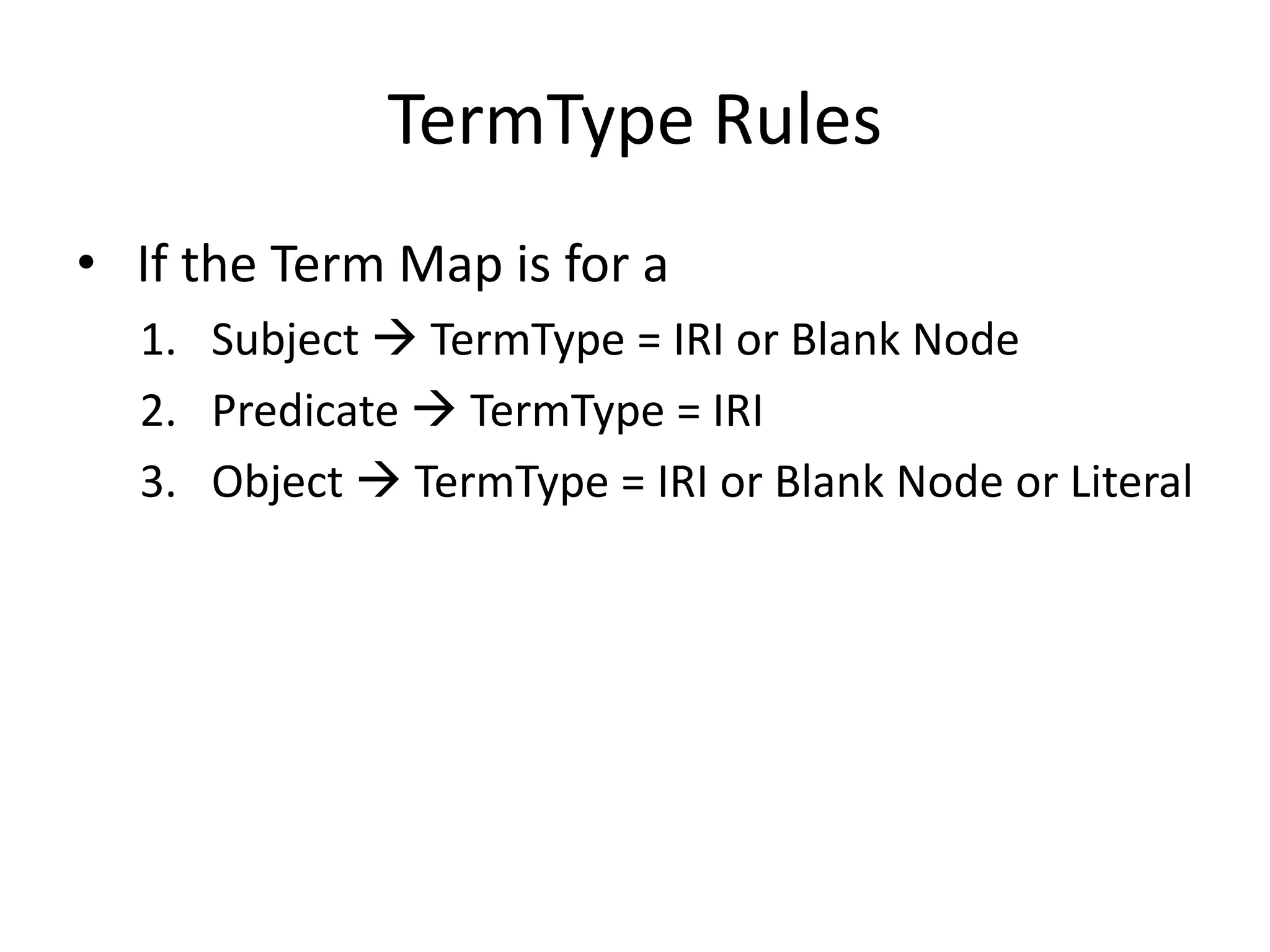 TermType Rules
• If the Term Map is for a
1. Subject  TermType = IRI or Blank Node
2. Predicate  TermType = IRI
3. Object  TermType = IRI or Blank Node or Literal

 