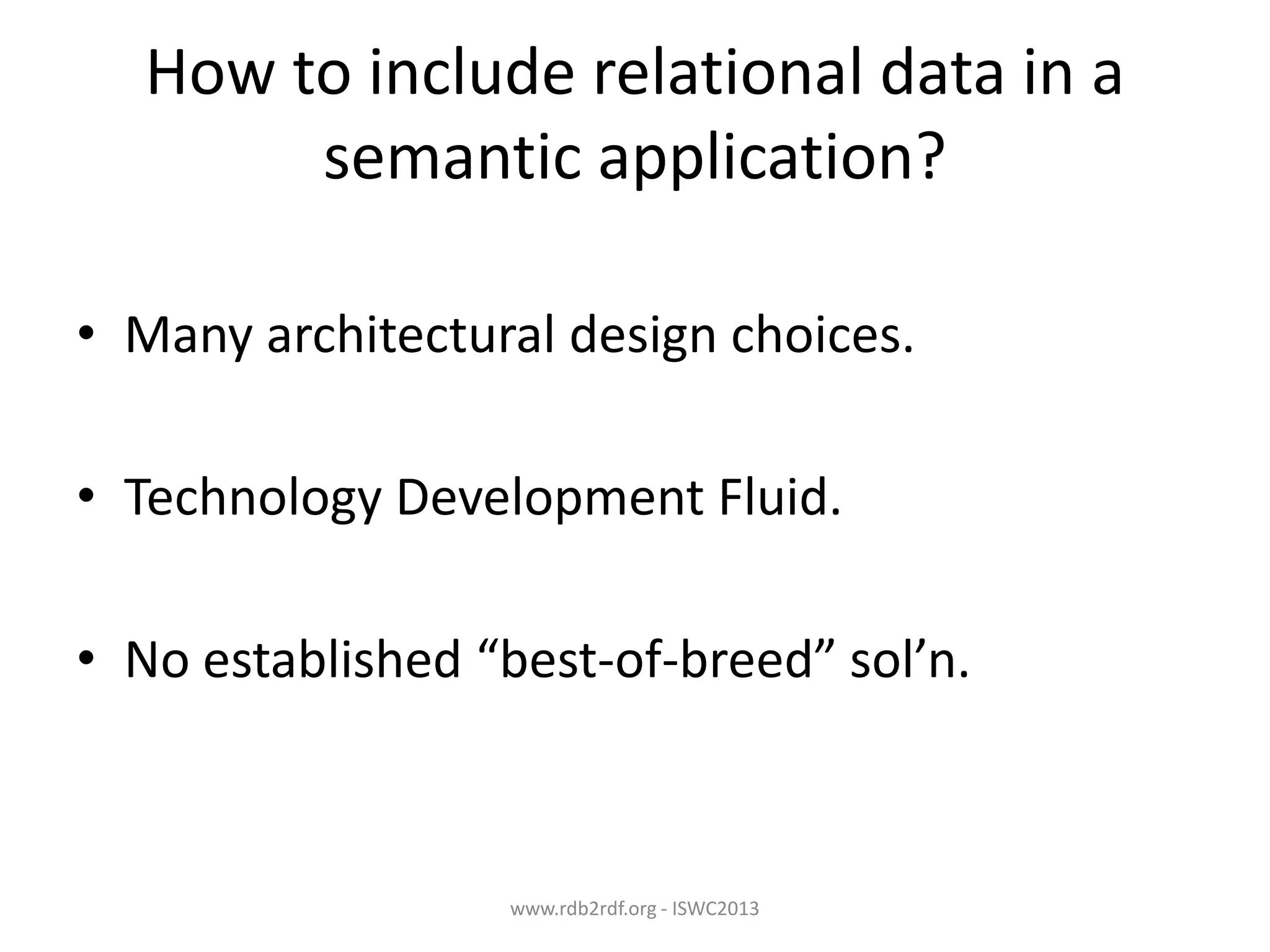 How to include relational data in a
semantic application?
• Many architectural design choices.
• Technology Development Fluid.

• No established “best-of-breed” sol’n.

www.rdb2rdf.org - ISWC2013

 